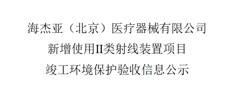 海杰亚（北京）医疗器械有限公司 新增使用Ⅱ类射线装置项目——竣工环境保护验收信息公示